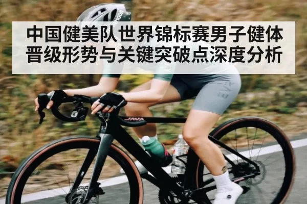 中国健美队世界锦标赛男子健体晋级形势与关键突破点深度分析